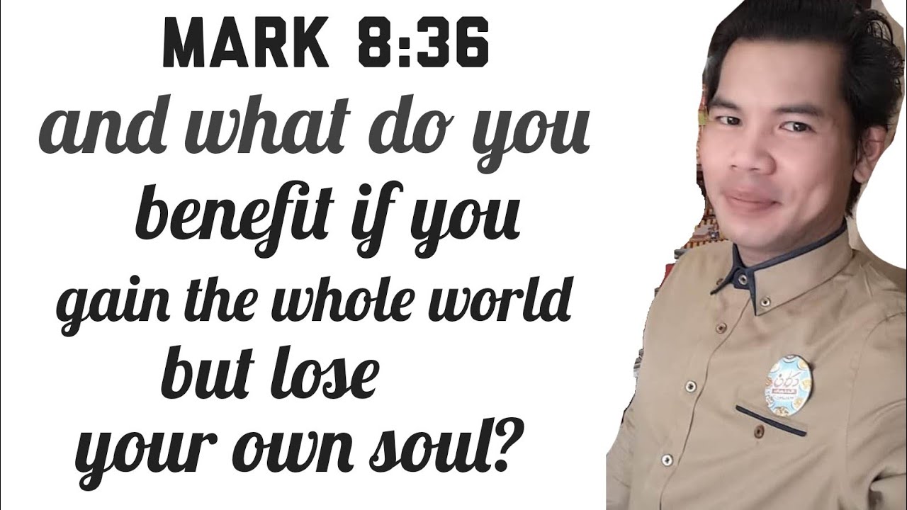 Mark 8:36 and what do you benefit if you gain the whlole world but lose your own soul.