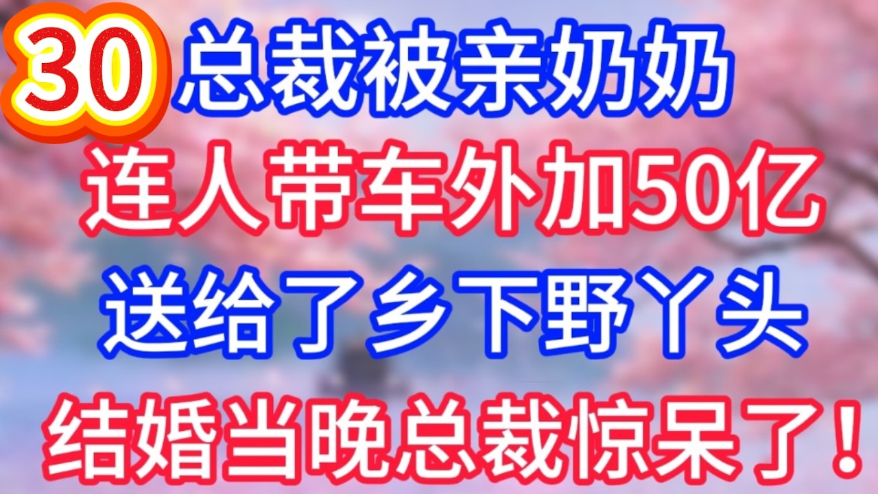 （三十）總裁被親奶奶，連人帶車外加50億，送給了鄉下野丫頭，結婚當晚總裁驚呆了！