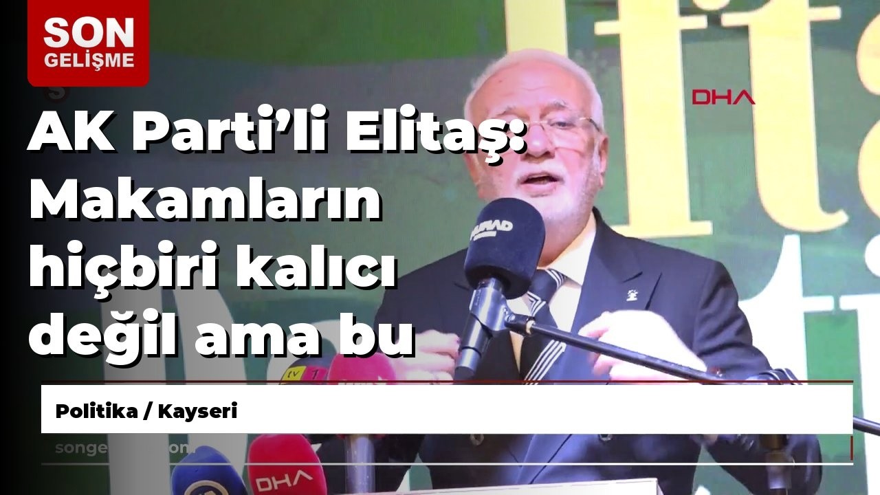 AK Parti’li Elitaş: Makamların hiçbiri kalıcı değil ama bu vatan toprağı baki