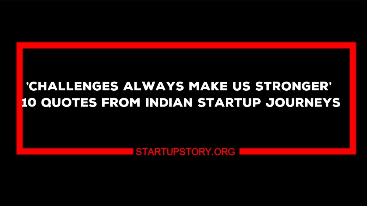 &lsquo;Challenges Always Make Us Stronger&rsquo; &ndash; 10 Quotes From Indian Startup Journeys - Startup Story