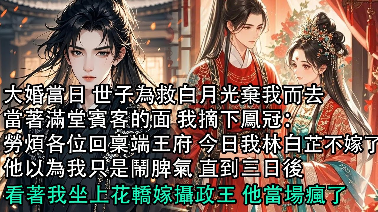 【一口氣看完】大婚當日 世子為救白月光棄我而去，當著滿堂賓客的面 我摘下鳳冠：勞煩各位回稟端王府 今日我林白芷不嫁了，他以為我只是鬧脾氣 直到三日後，看著我坐上花轎嫁攝政王 他當場瘋了
