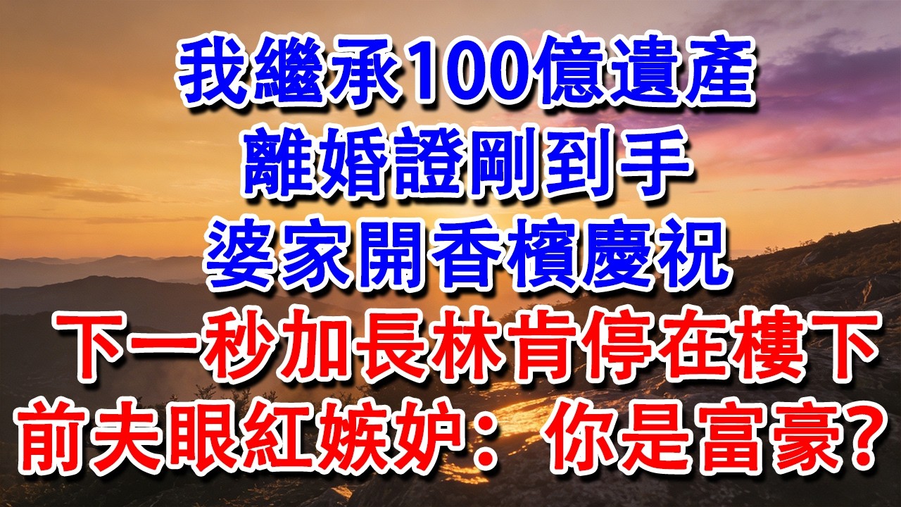 【完結爽文】我繼承100億遺產。離婚證剛到手，婆家開香檳慶祝。下一秒加長林肯停在樓下，前夫眼紅嫉妒：你是富豪？#婆媳 #家庭 #情感故事 #為人處世 #婚姻 #故事 #情感 #出軌 #生活 #爽文