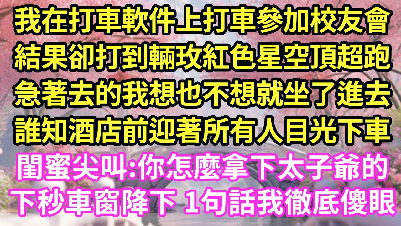 我在打車軟件上打車參加校友會，結果卻打到輛玫紅色星空頂超跑，急著去的我想也不想就坐了進去，誰知酒店前迎著所有人目光下車，閨蜜尖叫:你怎麼拿下太子爺的下秒車窗降下 1句話我徹底傻眼
