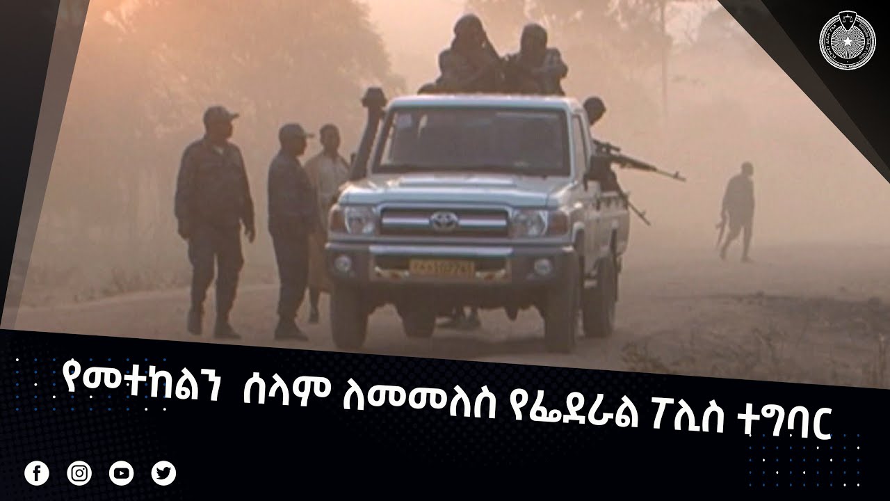የመተከልን  ሰላም ለመመለስ የፌደራል ፖሊስ ተግባር
