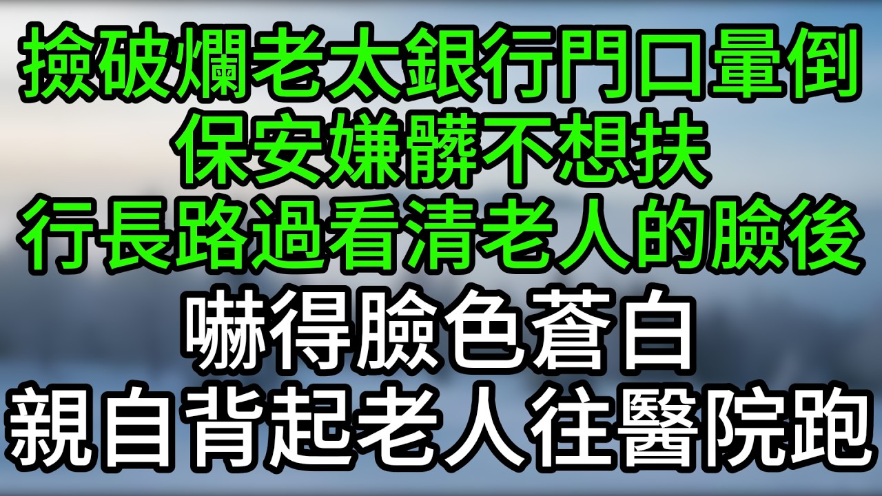 撿破爛老太銀行門口暈倒，保安嫌髒不想扶，行長路過看清老人的臉後，嚇得臉色蒼白，親自背起老人往醫院跑