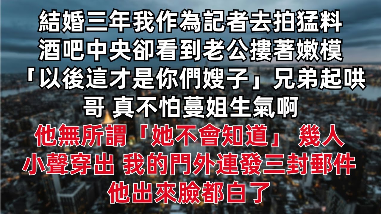 結婚三年我作為記者去拍猛料 酒吧中央卻看到老公摟著嫩模 「以後這才是你們嫂子」兄弟起哄：哥 真不怕蔓姐生氣啊 他無所謂「她不會知道」幾人小聲穿出 我的門外連發三封郵件他出來臉都白了