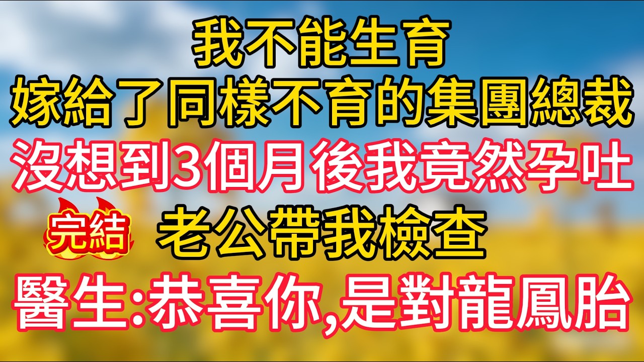 我不能生育，嫁給了同樣不育的集團總裁，婚後備受婆家的冷遇，沒想到3個月後我竟然孕吐，老公帶我檢查，醫生：恭喜你，是對龍鳳胎