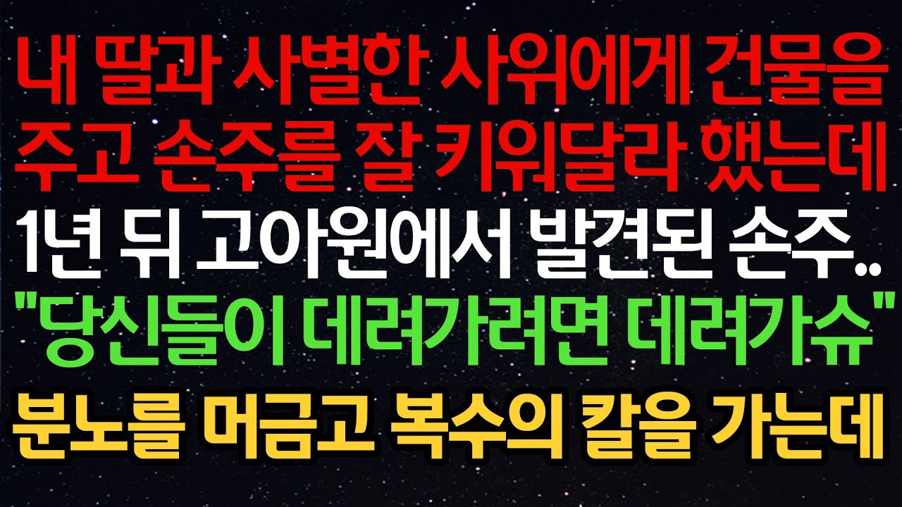 실화사연- 내 딸과 사별한 사위에게 건물을주고 손주를 잘 키워달라 했는데1년 뒤 고아원에서 발견된 손주..