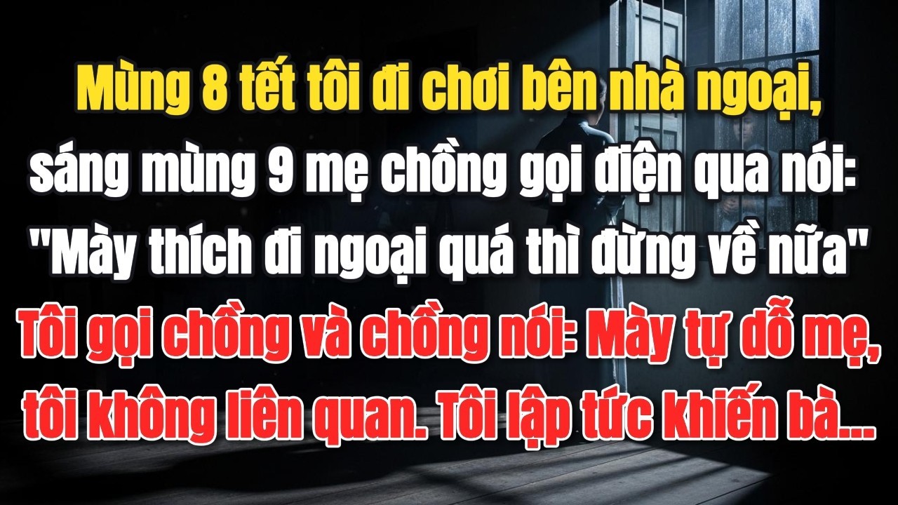 Mùng 8 tết đi ngoại, sáng mùng 9 mẹ chồng gọi điện nói:“Mày thích đi ngoại quá thì đi đừng về nữa.”