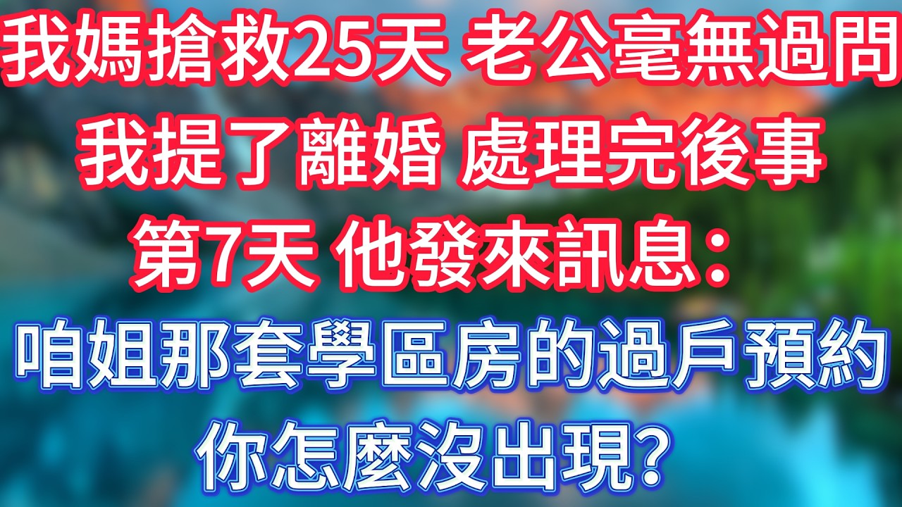 我媽搶救25天，老公毫無過問，我提了離婚，處理完後事第7天，他發來訊息：咱姐那套學區房的過戶預約，你怎麼沒出現？ #傾聽故事會 #情感故事 #老人频道 #老年健康 #為人處世 #老年生活