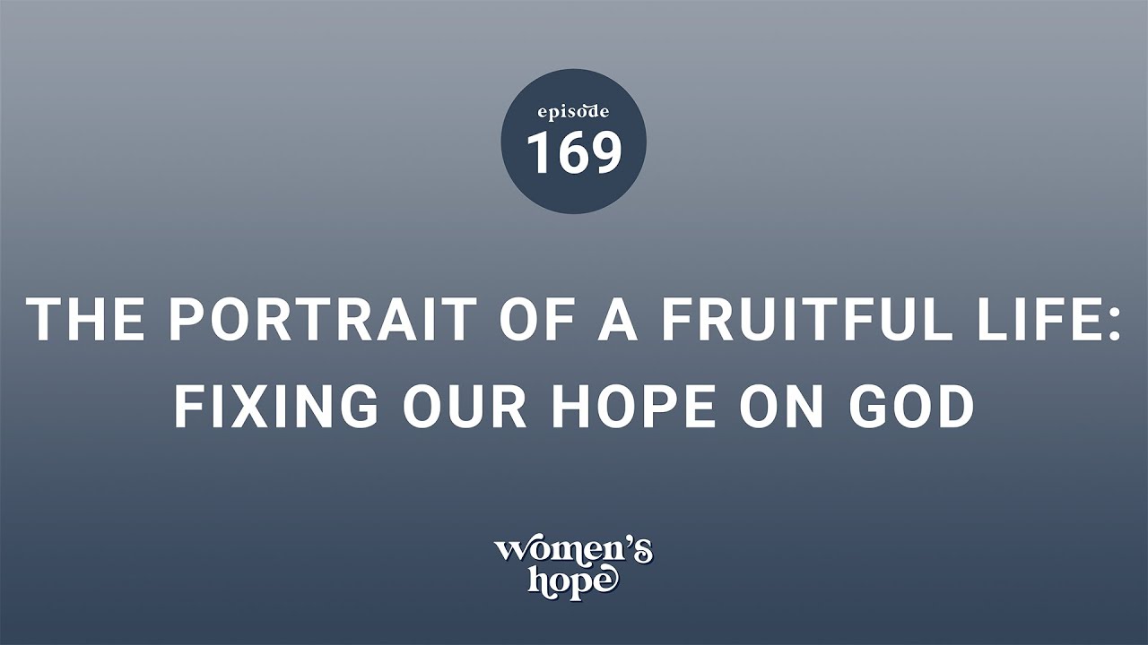 Ep. 169: The Portrait of a Fruitful Life: Fixing Our Hope on God | Women’s Hope