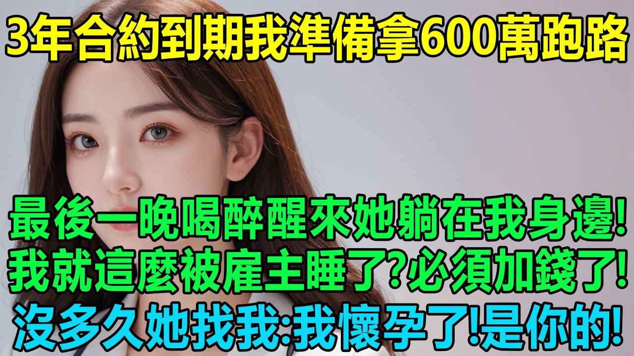3年合約婚姻到期後我準備拿著600萬跑路，最後一晚喝醉酒醒來她躺在我身邊！我就這麼被雇主睡了？必須加錢了！結果沒多久她找到我：我懷孕了！是你的！我徹底懵圈了！一次就中？