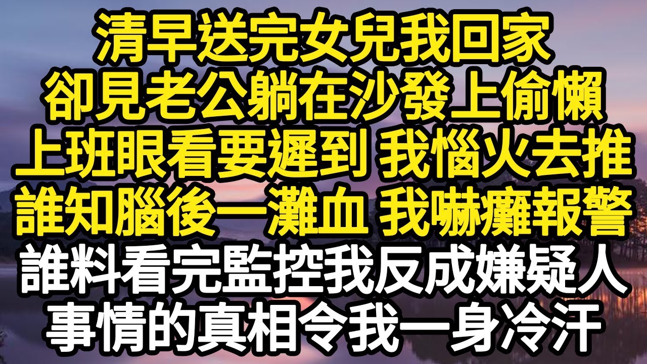 清早送完女兒我回家，卻見老公躺在沙發上偷懶，上班眼看要遲到 我惱火去推，誰知腦後一灘血 我嚇癱報警，誰料看完監控我反成嫌疑人，事情的真相令我一身冷汗#故事#悬疑#人性#刑事#人生故事#生活哲學