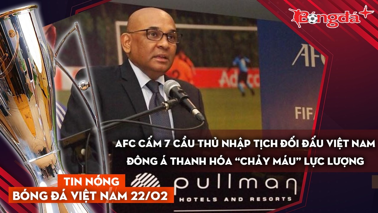 Tin nóng bóng đá 22/2: AFC cấm 7 cầu thủ nhập tịch đối đầu Việt Nam, Thanh Hóa tiếp tục “bán máu”