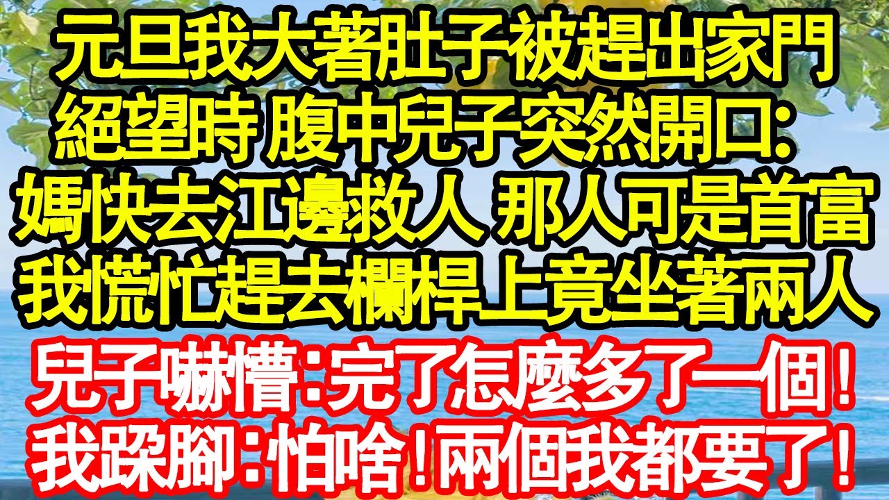元旦我大著肚子被趕出家門，絕望時 腹中兒子突然開口：媽快去江邊救人 那人可是首富，我慌忙趕去欄桿上竟坐著兩人，兒子嚇懵：完了怎麼多了一個！我跺腳：怕啥！兩個我都要了真情故事會|老年故事|情感需求|養老