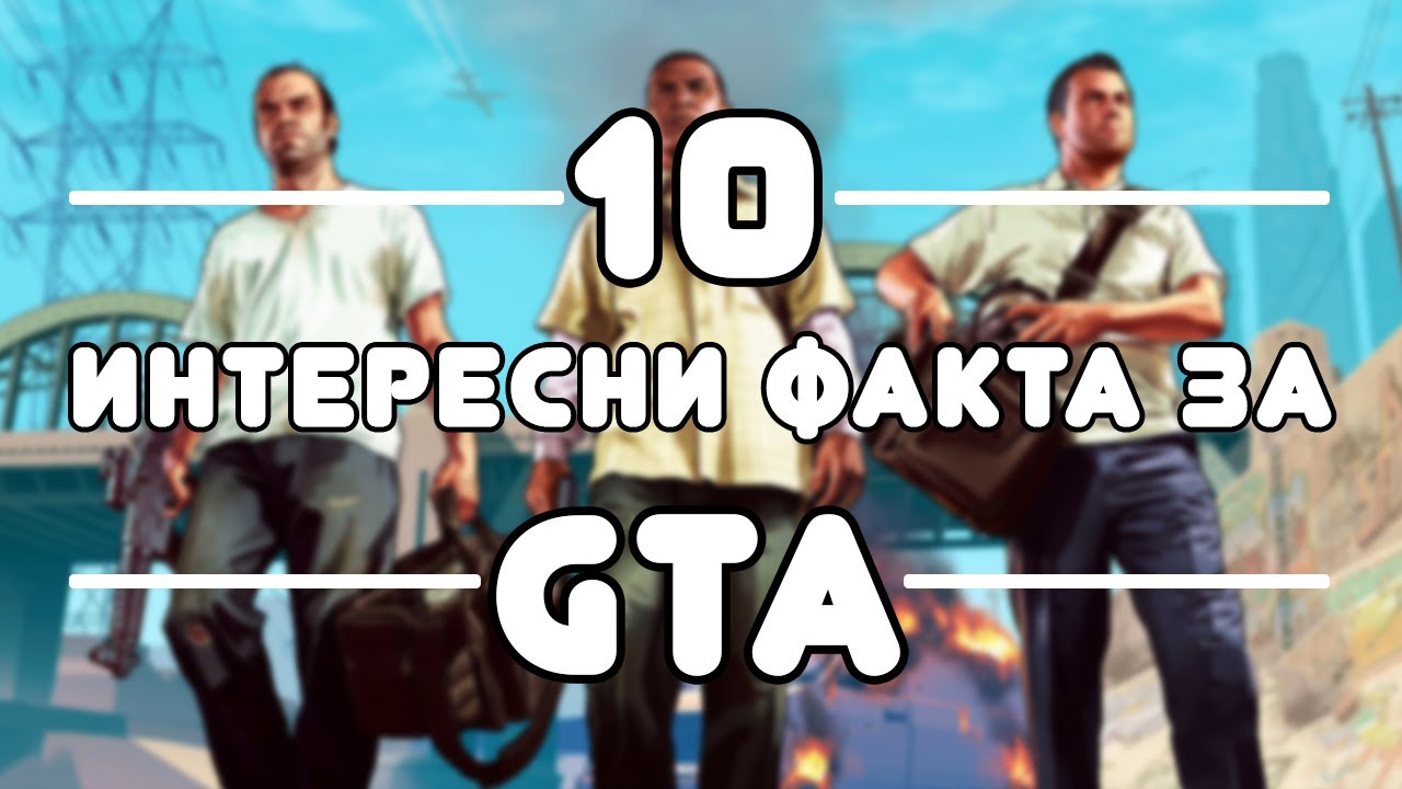 10 ИНТЕРЕСНИ ФАКТА ЗА GRAND THEFT AUTO ПОРЕДИЦАТА