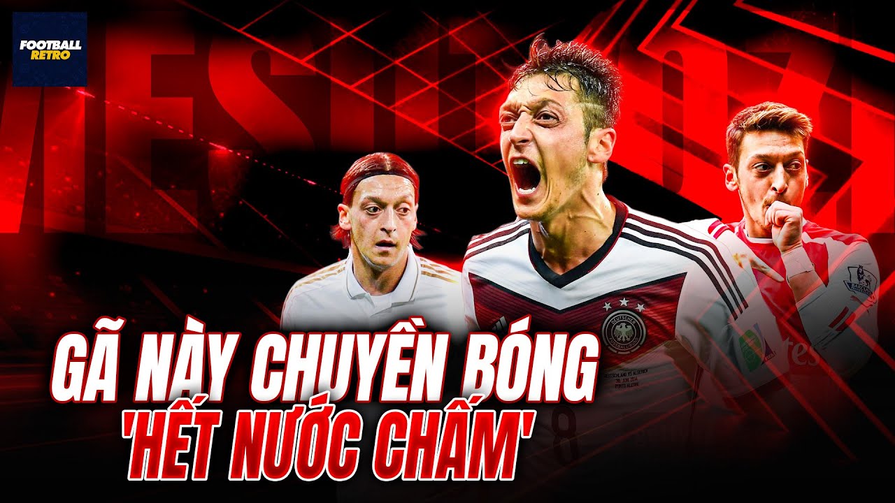 MESUT OZIL: Gã này chuyền bóng ‘HẾT NƯỚC CHẤM’ nhưng rồi biến mất BÍ ẨN