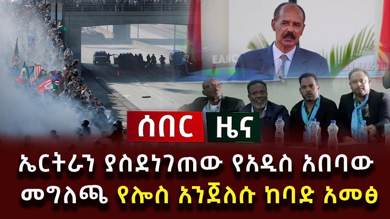 ሰበር ሰበር - ኤርትራን ያስደነገጠው የአዲስ አበባው መግለጫ የሎስ አንጀለሱ ከባድ አመፅ