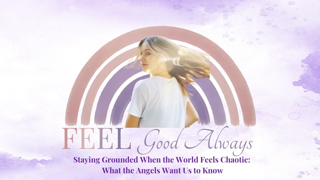 Staying Grounded When the World Feels Chaotic: What the Angels Want Us to Know