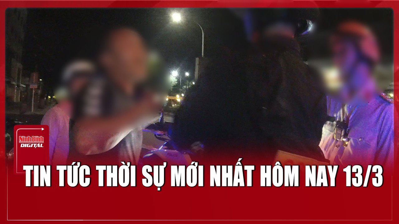 Tin tức thời sự mới nhất hôm nay 13/3 | Tin tức an ninh trật tự mới nhất