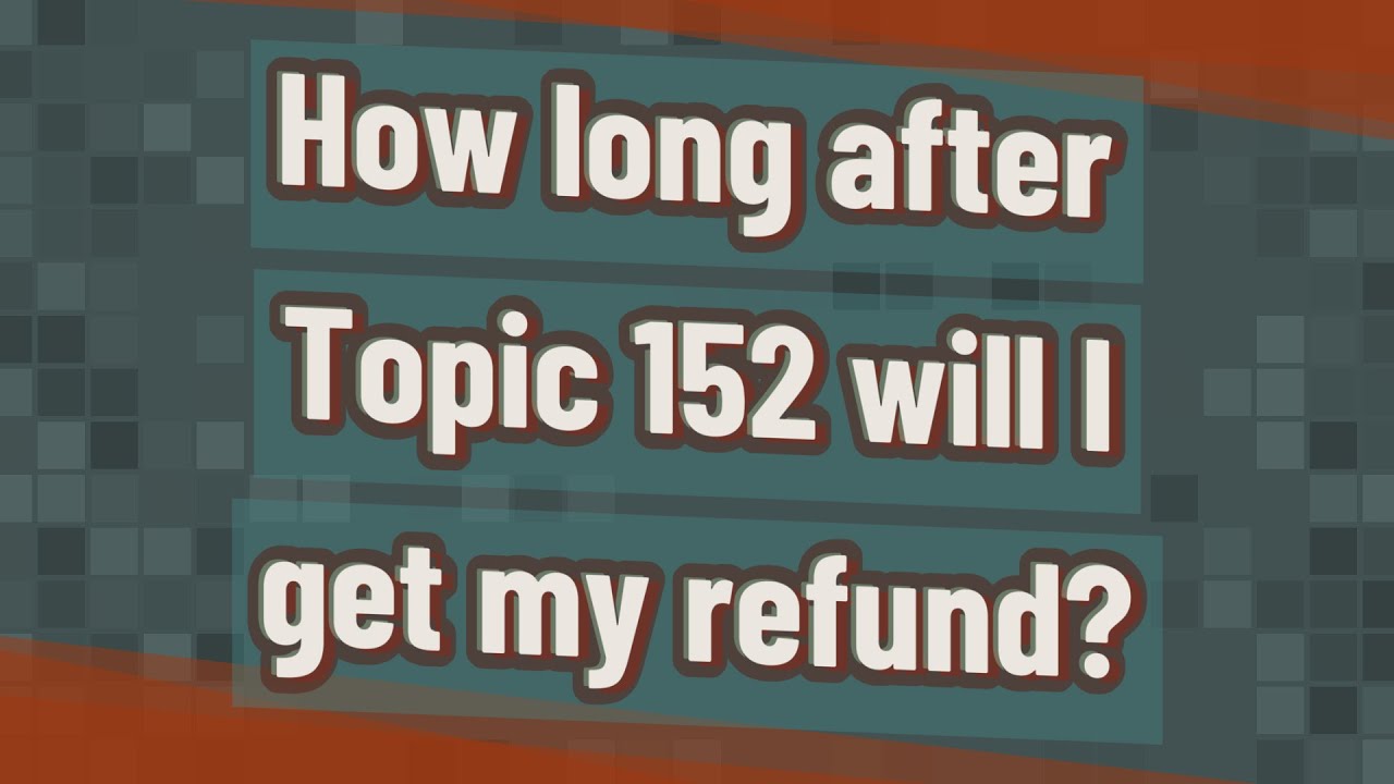 How long after Topic 152 will I get my refund?