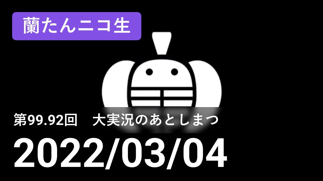 【蘭生｜蘭たん生放送】第99.92回 大実況のあとしまつ【2022/03/04】