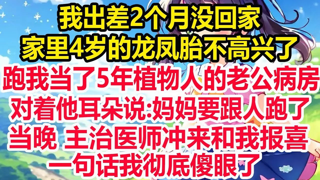 我出差2个月没回家,家里4岁的龙凤胎不高兴了,跑我当了5年植物人的老公病房,对着他耳朵说 妈妈要跟人跑了!当晚 主治医师冲来和我报喜,一句话我彻底傻眼了！