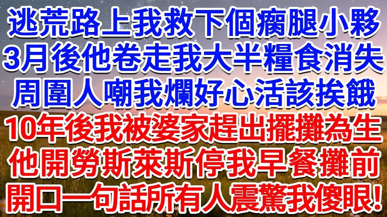 逃荒路上我救下個瘸腿小夥，3月後他卷走我大半糧食消失，周圍人嘲我爛好心活該挨餓，10年後我被婆家趕出擺攤為生，他開勞斯萊斯停我早餐攤前，開口一句話所有人震驚我傻眼！#為人處世 #生活經驗 #情感