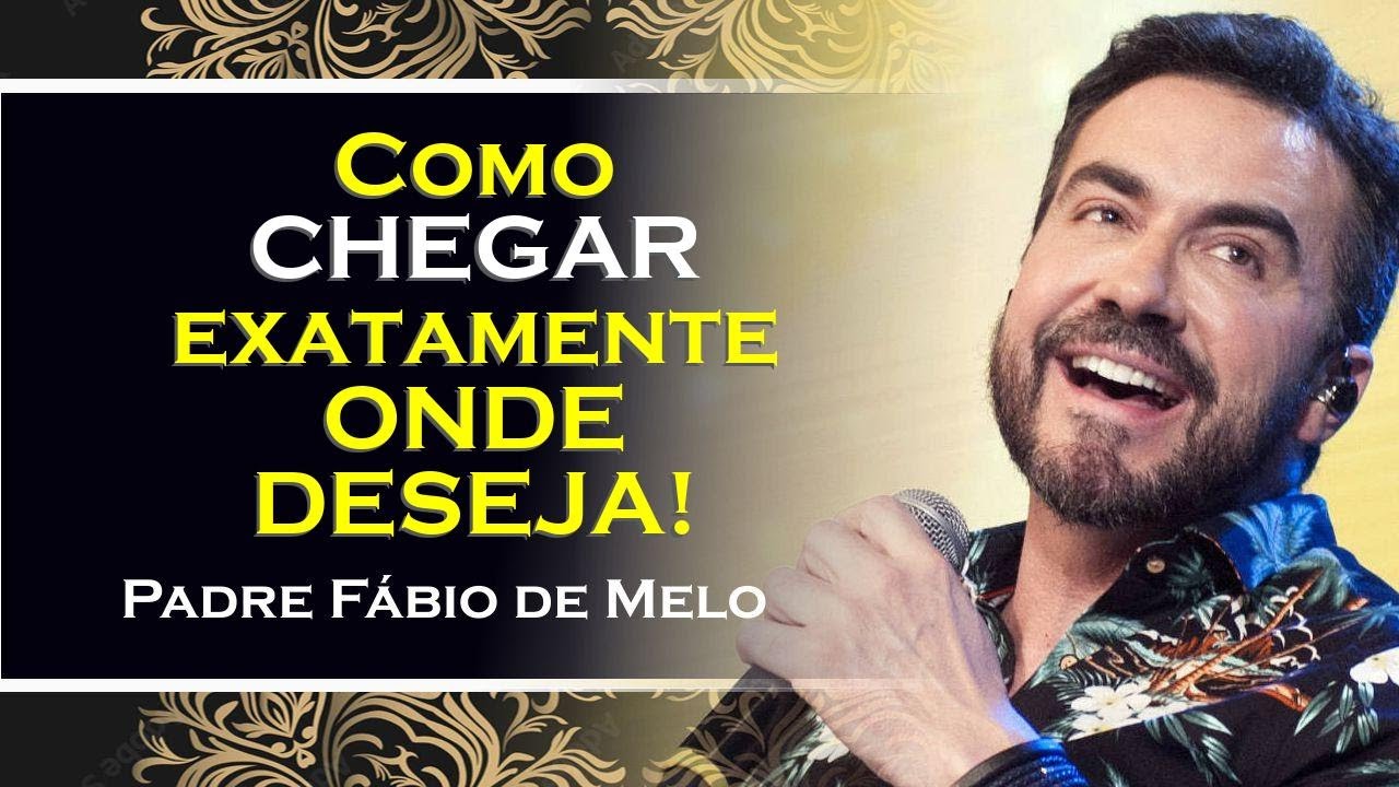 APRENDA COMO CHEGAR EXATAMENTE ONDE DESEJA , PADRE FÁBIO DE MELO