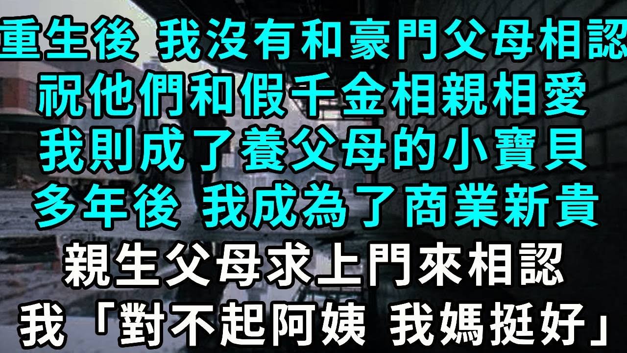 重生後，我沒有和豪門父母相認，祝他們和假千金相親相愛，我則成了養父母的小寶貝，多年後，我成為了商業新貴，親生父母求上門來相認，我「對不起阿姨 我媽挺好」