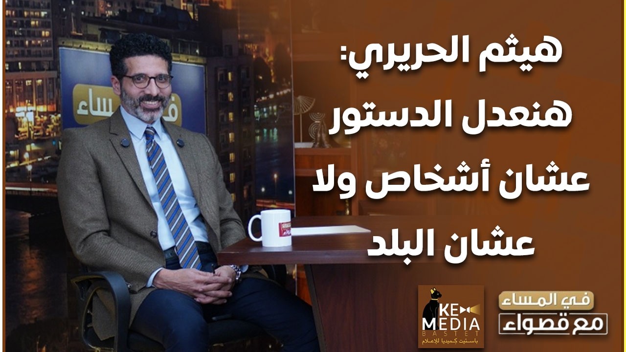 هل نحن بحاجة إلى دستور جديد؟.. هيثم الحريري: هنعدل الدستور عشان أشخاص ولا عشان البلد
