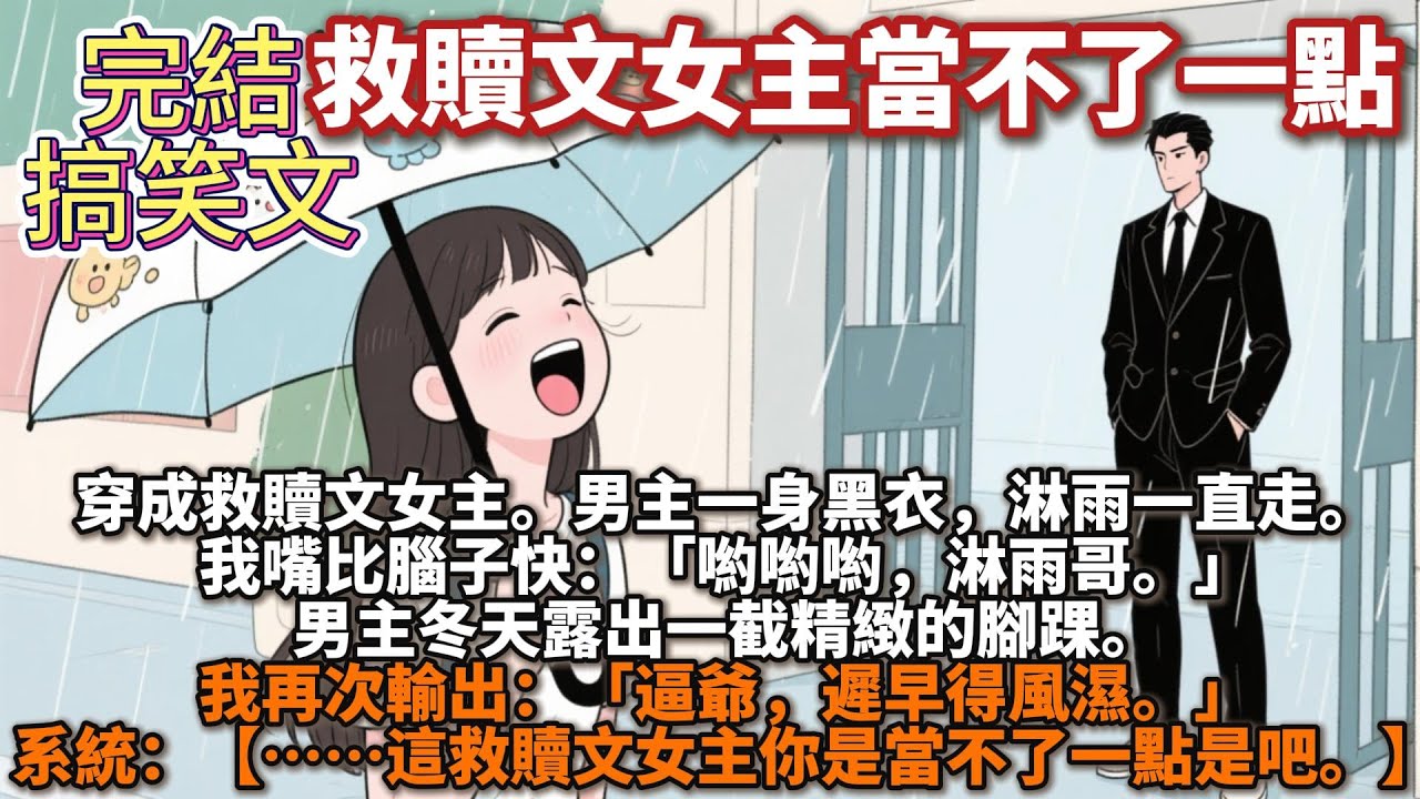 完結搞笑文：救贖文女主當不了一點。穿成救贖文女主。男主一身黑衣，淋雨一直走。我嘴比腦子快：喲喲喲，淋雨哥。男主冬天露出一截精緻的腳踝。我再次輸出：逼爺，遲早得風濕。系統：這救贖文女主你是當不了一點是吧