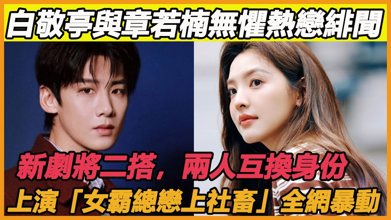 白敬亭與章若楠無懼熱戀緋聞新劇將二搭，兩人互換身份上演「女霸總戀上社畜」全網暴動