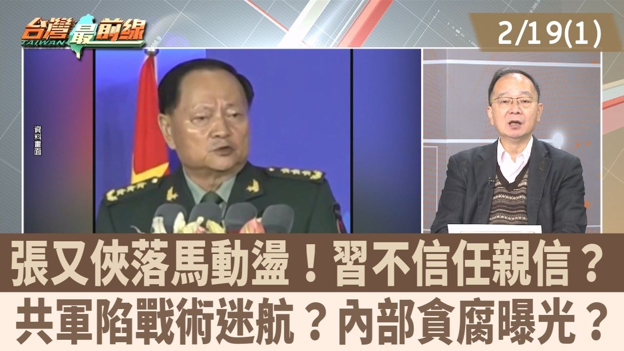 張又俠落馬動盪！習不信任親信？ 共軍陷戰術迷航？內部貪腐曝光？【台灣最前線 重點摘要】2026.02.19 (1)