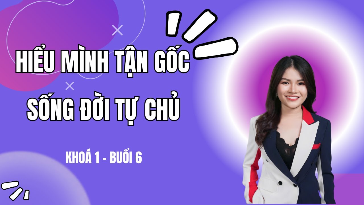 KHOÁ 1 - BUỔI 6 - HIỂU MÌNH TẬN GỐC - SỐNG ĐỜI TỰ CHỦ