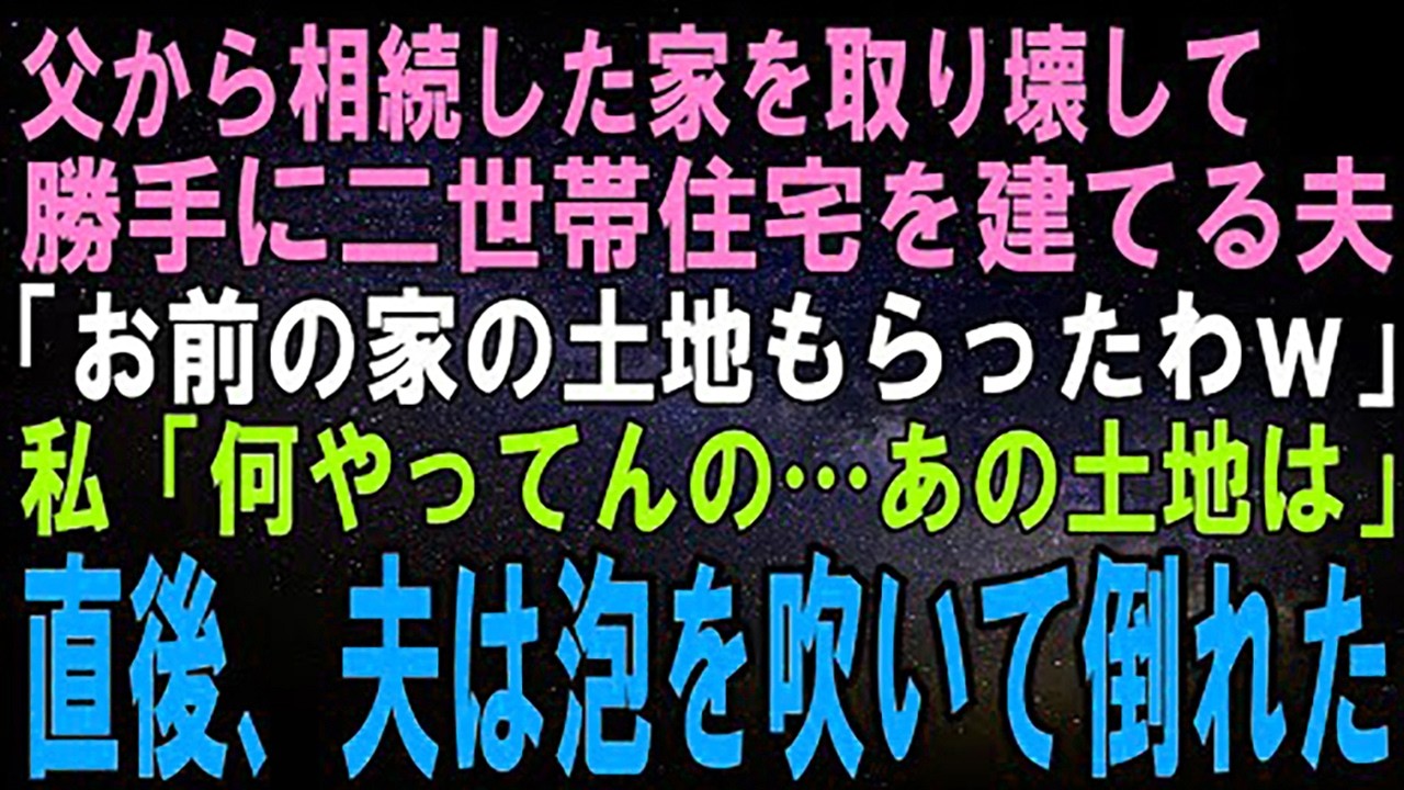 【スカッとする話】私が相続した家を勝手に壊して二世帯住宅を建てる夫「良い土地だからもらったわｗ」私「何やってんの…あの土地は」直後、夫は泡を吹いて倒れた【修羅場】