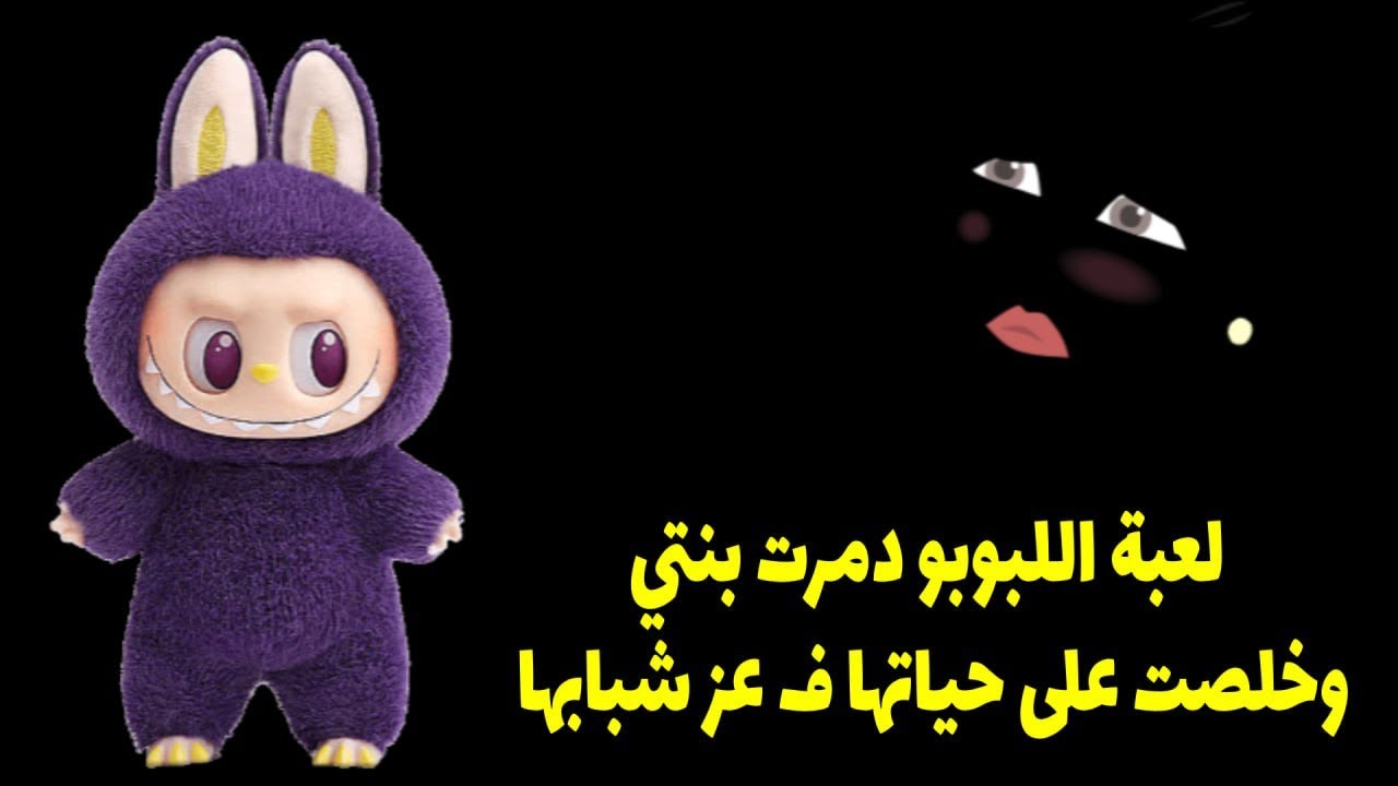 لعبة اللابوبو دمرت بنتي وخلصت علي حياتها في عز شبابها ...
