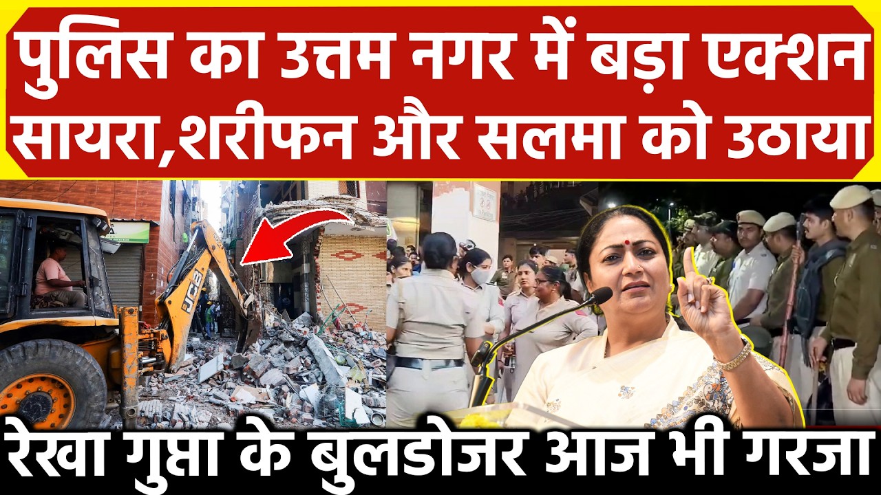 Police का Uttam Nagar में बड़ा एक्शन सायरा, शरीफन और सलमा को उठाया Rekha Gupta का बुलडोजर आज भी गरजा