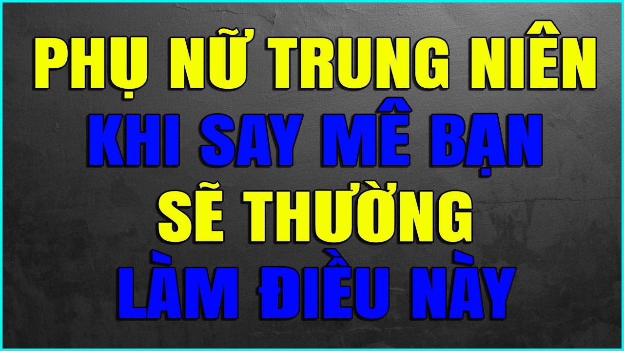 PHỤ NỮ TRUNG NIÊN KHI SAY MÊ BẠN SẼ THƯỜNG LÀM ĐIỀU NÀY