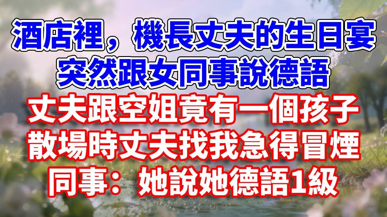 酒店裡，機長丈夫的生日宴，突然跟女同事說德語，丈夫跟空姐竟有一個孩子。散場時丈夫找我急得冒煙，同事：她說她德語1級#完結 #情感故事 #一口氣看完 #為人處世