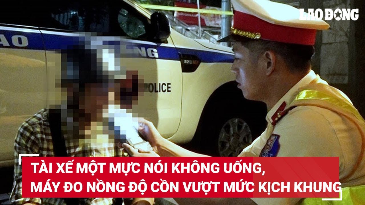 T&agrave;i xế một mực n&oacute;i kh&ocirc;ng uống, m&aacute;y đo nồng độ cồn cho kết quả vượt mức kịch khung | B&aacute;o Lao Động