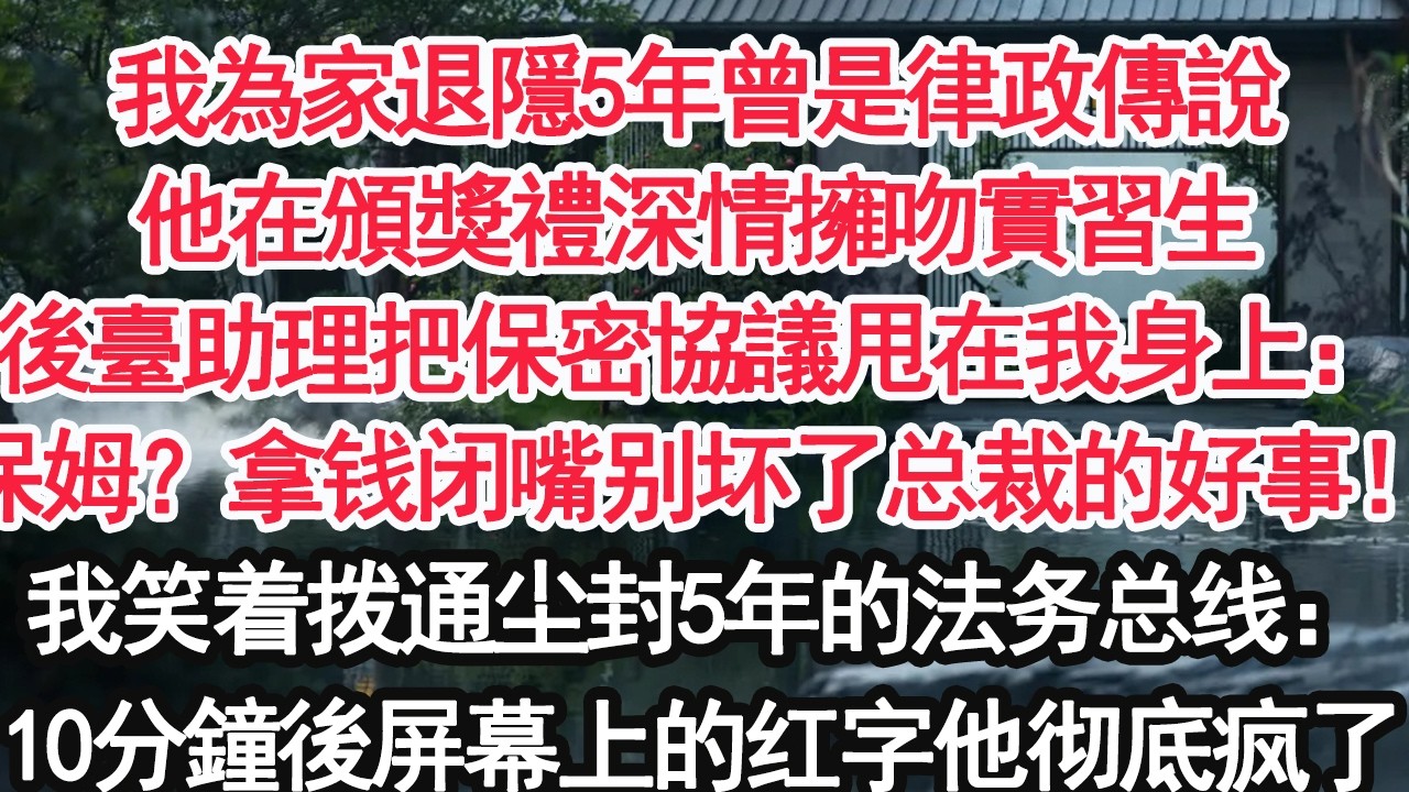 我為家退隱5年曾是律政傳說他在頒獎禮深情擁吻實習生後臺助理把保密協議甩在我身上：保姆？拿錢閉嘴別壞了總裁的好事！我笑著撥通了塵封五年的法務匯流排：10分鐘後螢幕上的紅字，他徹底瘋了【顧亞男】【大女主】