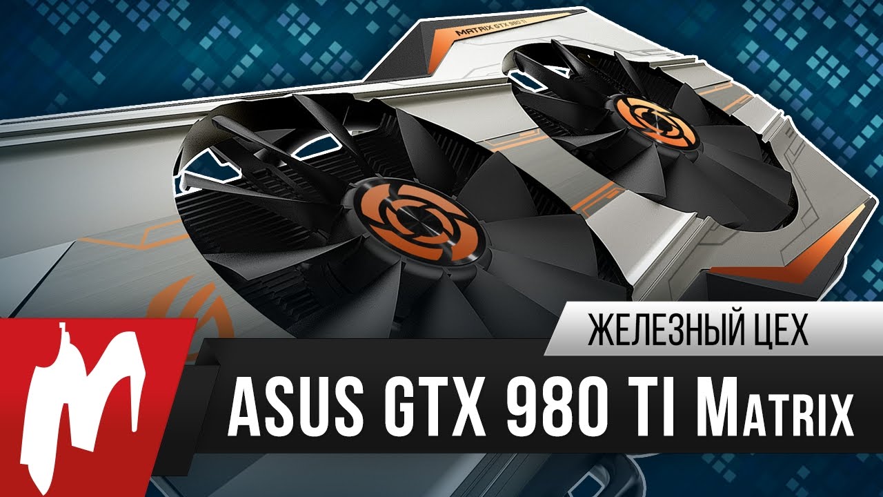 Видеокарта мечты! – ASUS GeForce GTX 980 Ti MATRIX Platinum – Железный Цех – Игромания