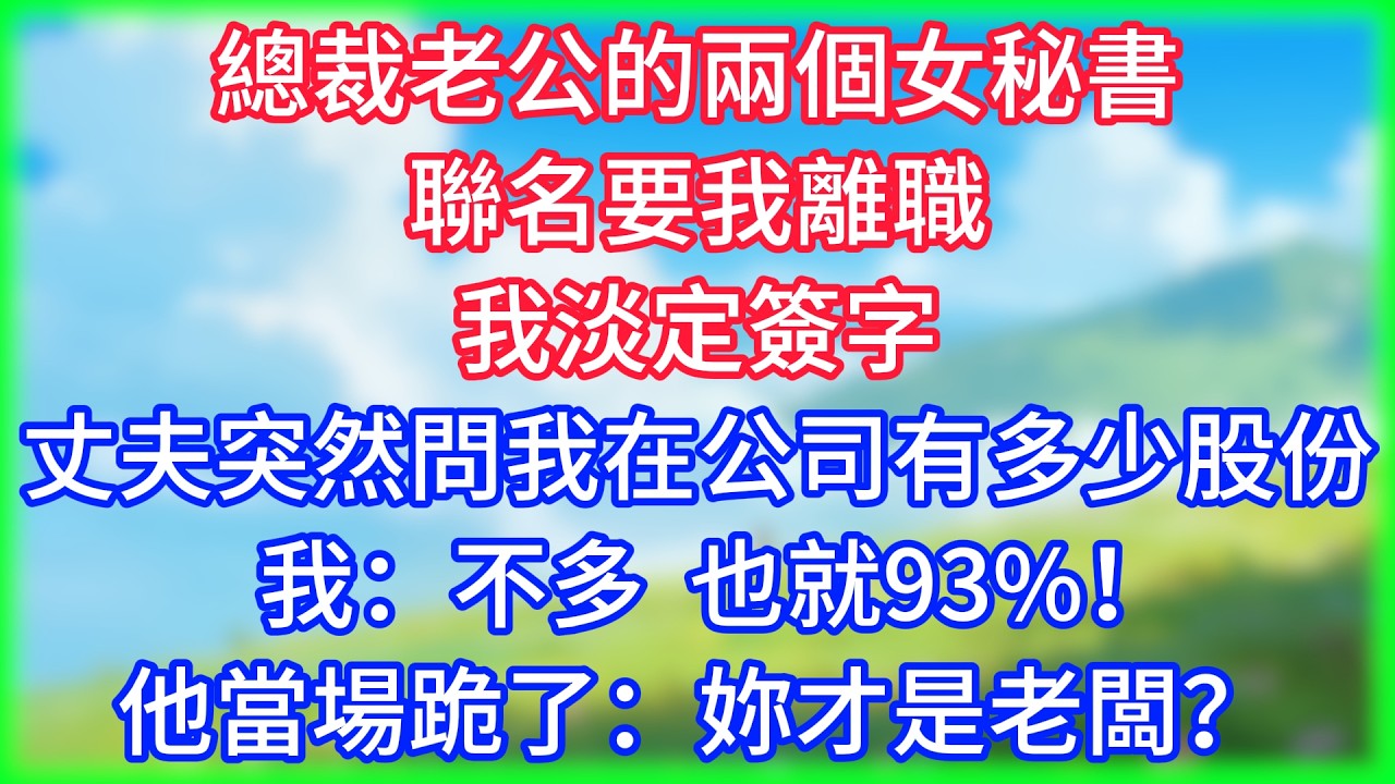 【爽文】總裁老公的兩個女秘書聯名要我離職，我淡定簽字，丈夫突然問：妳在公司有多少股份？我：不多，也就93%！他當場跪了：妳才是老闆？