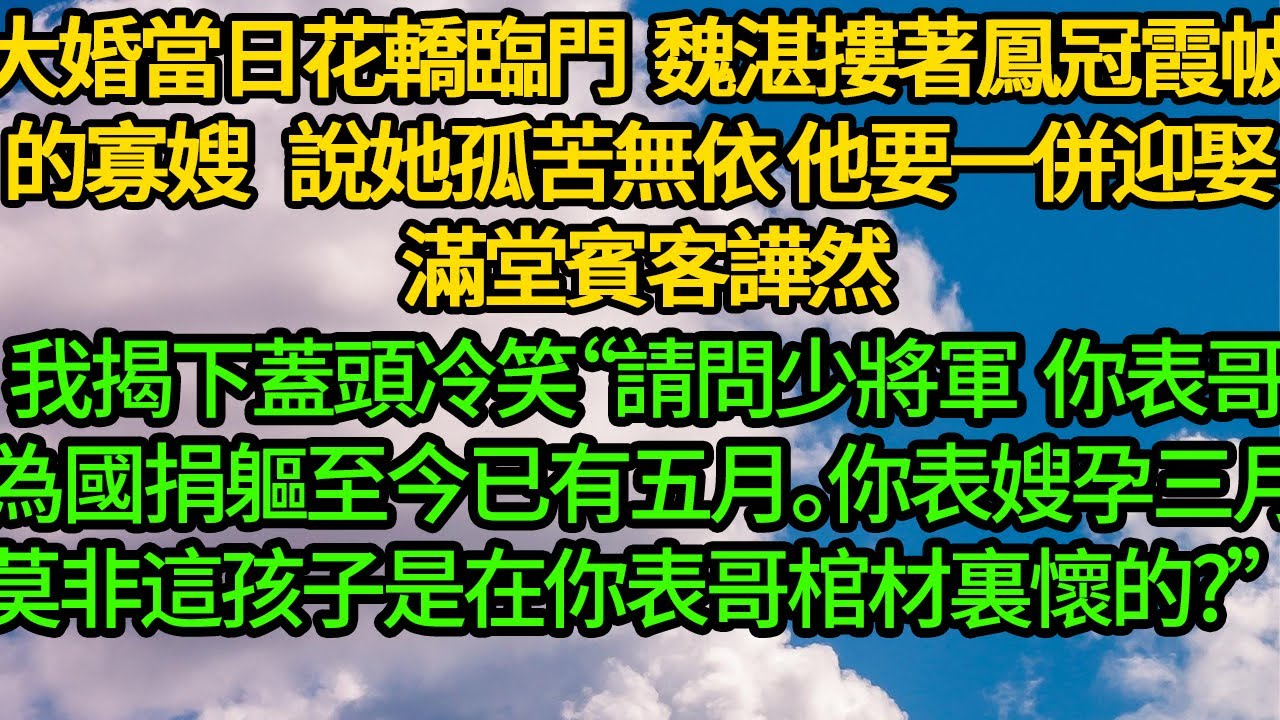 大婚當日花轎臨門 魏湛摟著鳳冠霞帔的寡嫂，說她孤苦無依，他要一併迎娶，滿堂賓客譁然，我揭下蓋頭冷笑“請問少將軍 你表哥為國捐軀至今已有五月。你表嫂孕三月，這孩子是在你表哥棺材裏懷的?”