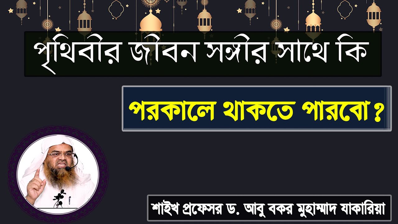 প্রশ্ন : পৃথিবীর জীবন সঙ্গীর সাথে কি পরকালে থাকতে পারবো? শাইখ প্রফেসর ড. আবু বকর মুহাম্মাদ যাকারিয়া