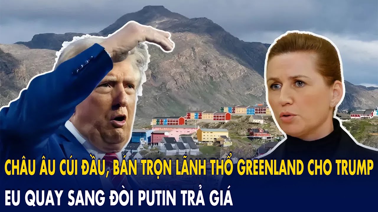 Châu Âu cúi đầu, bán trọn lãnh thổ Greenland cho Trump: EU quay sang đòi Putin trả giá?