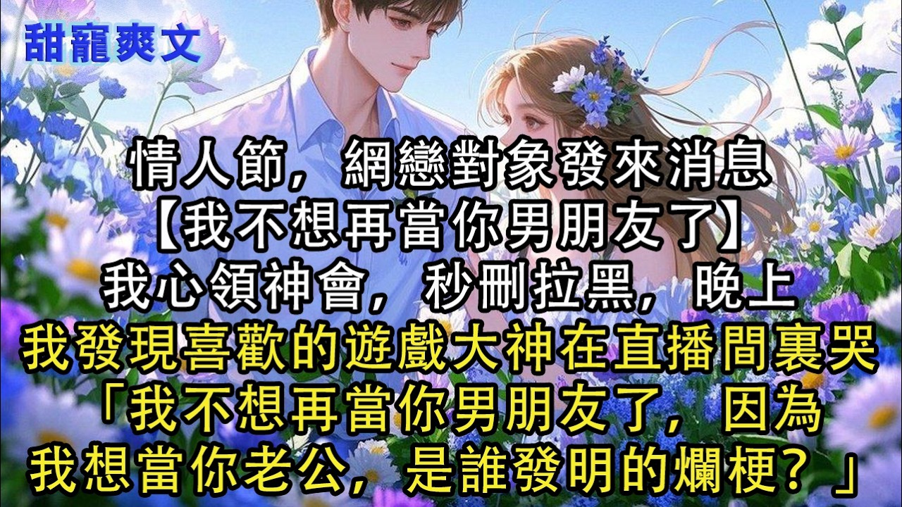 【完結甜文】情人節，網戀對象發來消息【我不想再當你男朋友了】我心領神會，秒刪拉黑，晚上我發現喜歡的遊戲大神在直播間裏哭「我不想再當你男朋友了，因#霸總 #情感 #完結 #甜寵 #甜文 #言情 #有聲書