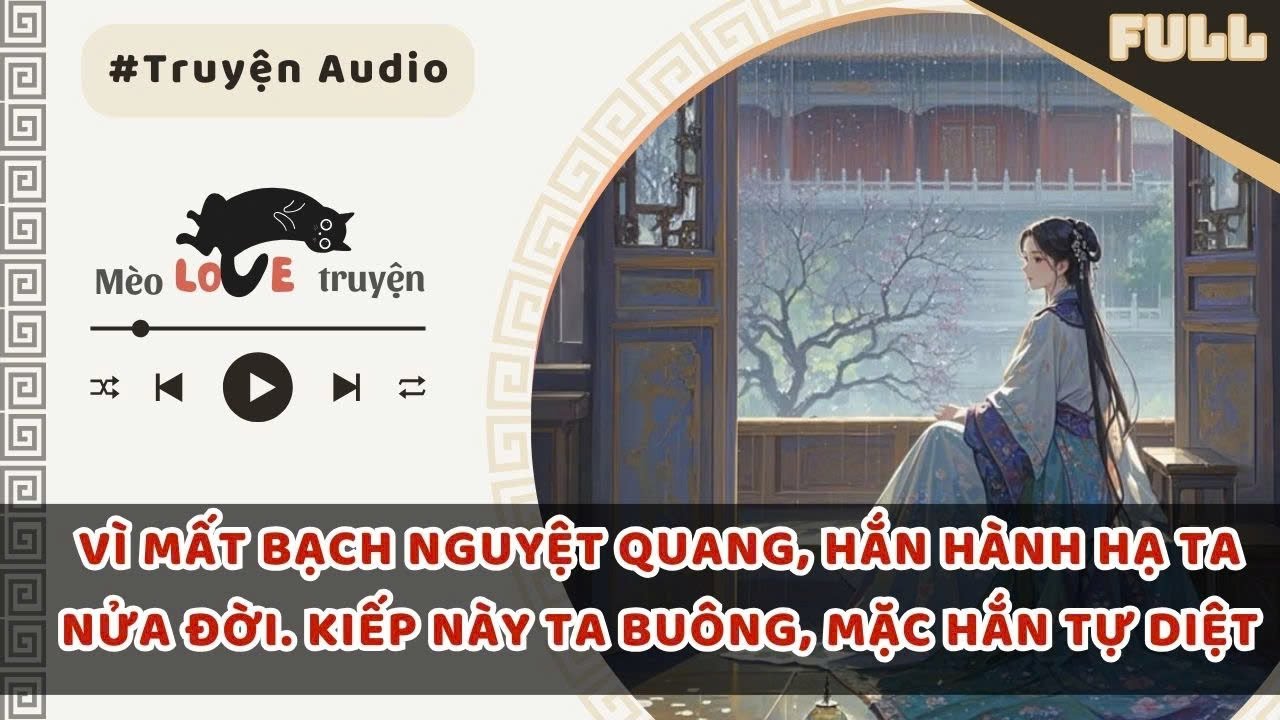 VÌ MẤT BẠCH NGUYỆT QUANG, HẮN HÀNH HẠ TA NỬA ĐỜI. KIẾP NÀY TA BUÔNG, MẶC HẮN TỰ DIỆT #mèomêtruyện