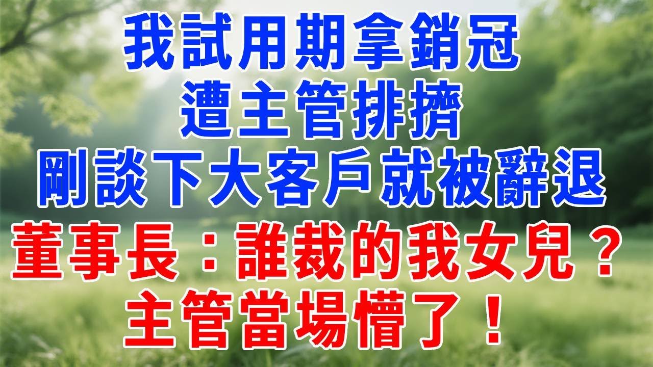 我試用期拿銷冠遭主管排擠，剛談下大客戶就被辭退！董事長：誰裁的我女兒？主管當場懵了！#人生感悟 #生活經驗 #为人处世 #打脸 #反转